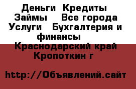 Деньги. Кредиты. Займы. - Все города Услуги » Бухгалтерия и финансы   . Краснодарский край,Кропоткин г.